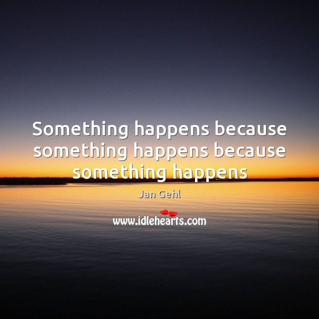 Something happens because something happens because something happens Jan Gehl Picture Quote