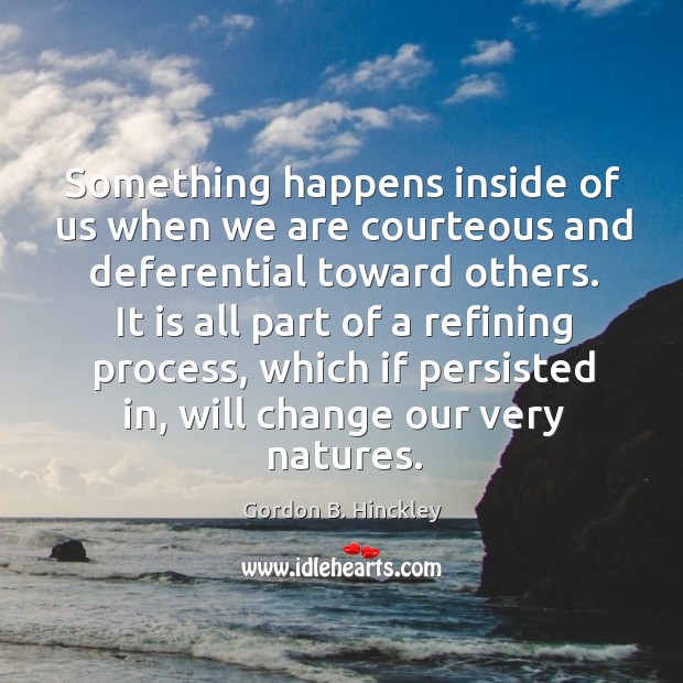Something happens inside of us when we are courteous and deferential toward Gordon B. Hinckley Picture Quote