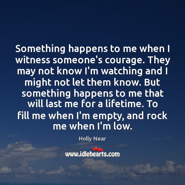 Something happens to me when I witness someone’s courage. They may not Holly Near Picture Quote