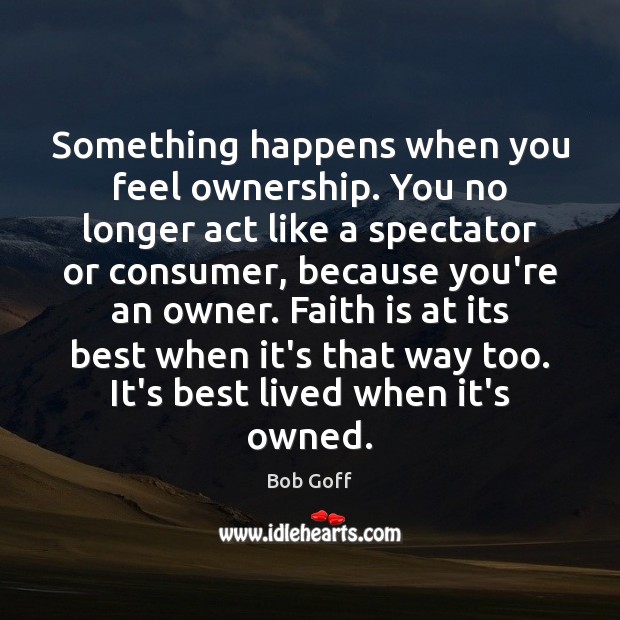 Something happens when you feel ownership. You no longer act like a Faith Quotes Image