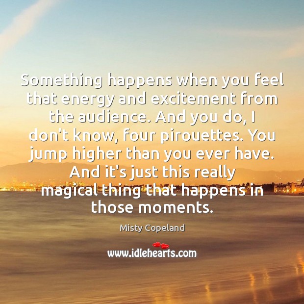 Something happens when you feel that energy and excitement from the audience. Misty Copeland Picture Quote