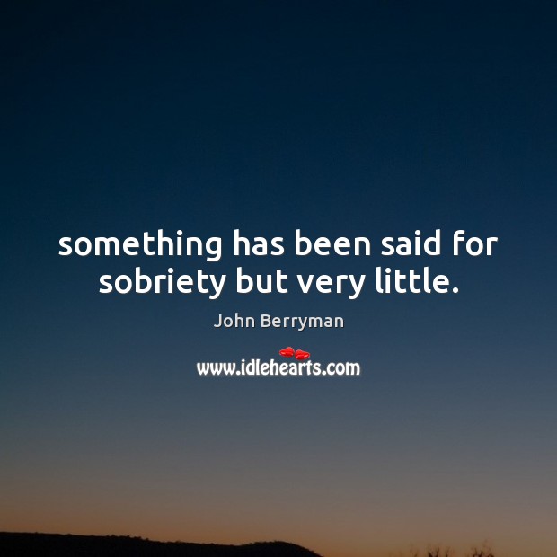 Something has been said for sobriety but very little. John Berryman Picture Quote