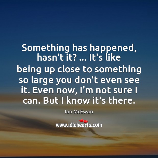 Something has happened, hasn’t it? … It’s like being up close to something Ian McEwan Picture Quote