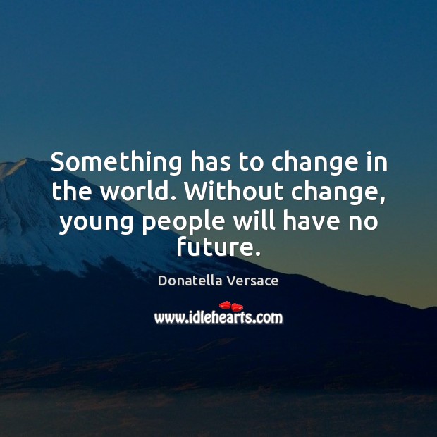 Something has to change in the world. Without change, young people will have no future. Donatella Versace Picture Quote