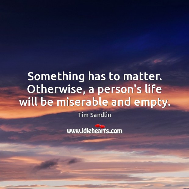 Something has to matter. Otherwise, a person’s life will be miserable and empty. Tim Sandlin Picture Quote