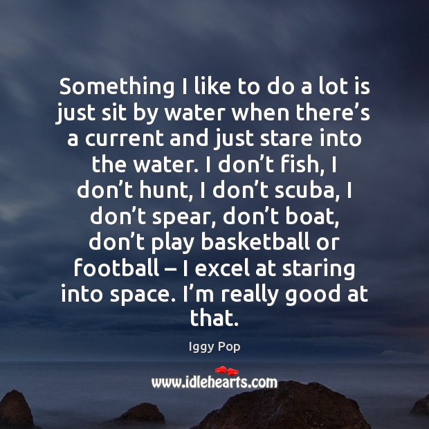Something I like to do a lot is just sit by water Iggy Pop Picture Quote