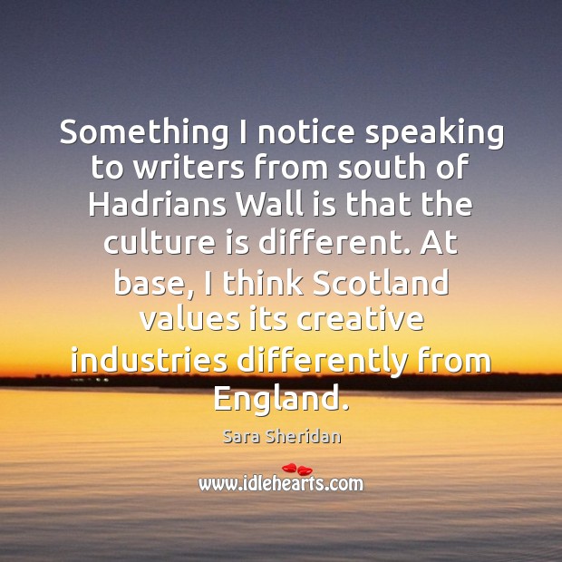 Something I notice speaking to writers from south of Hadrians Wall is Sara Sheridan Picture Quote