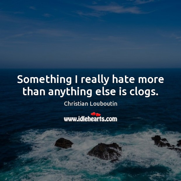 Something I really hate more than anything else is clogs. Image