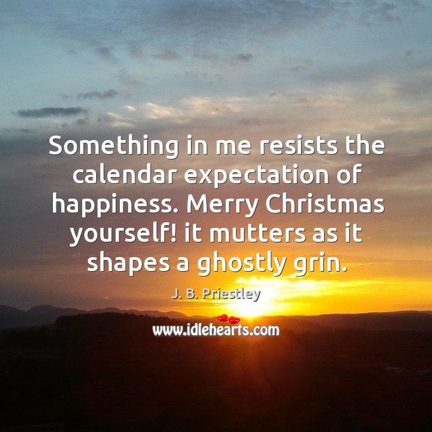 Something in me resists the calendar expectation of happiness. Merry christmas yourself! Image