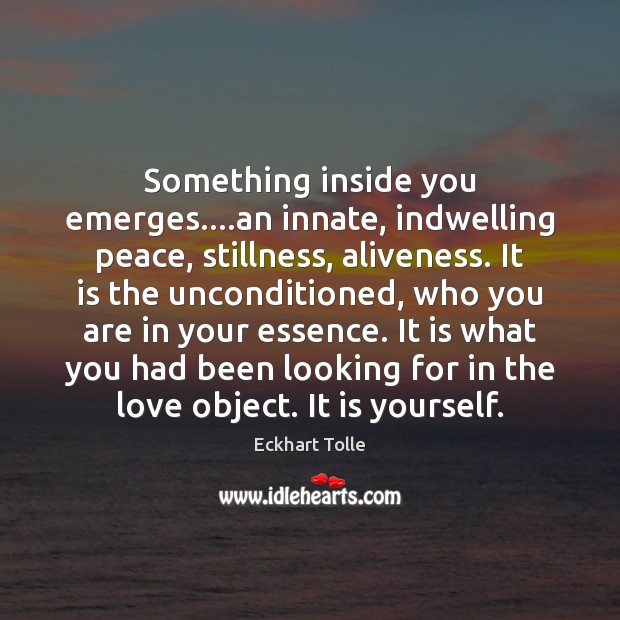 Something inside you emerges….an innate, indwelling peace, stillness, aliveness. It is Eckhart Tolle Picture Quote