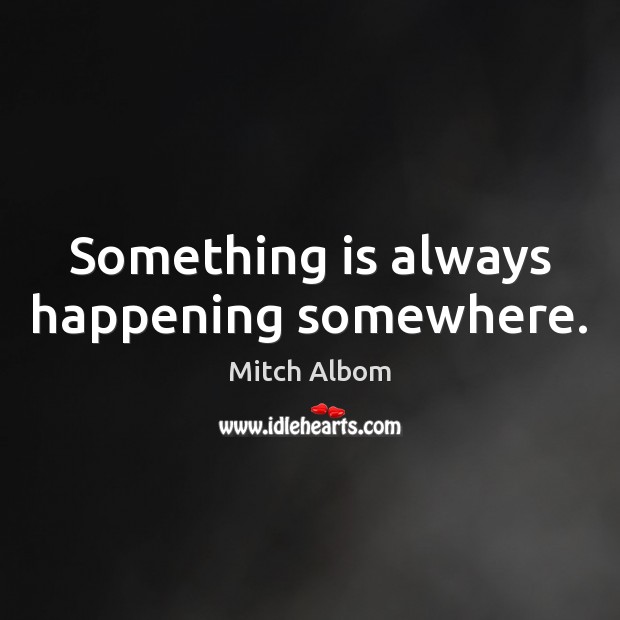 Something is always happening somewhere. Mitch Albom Picture Quote