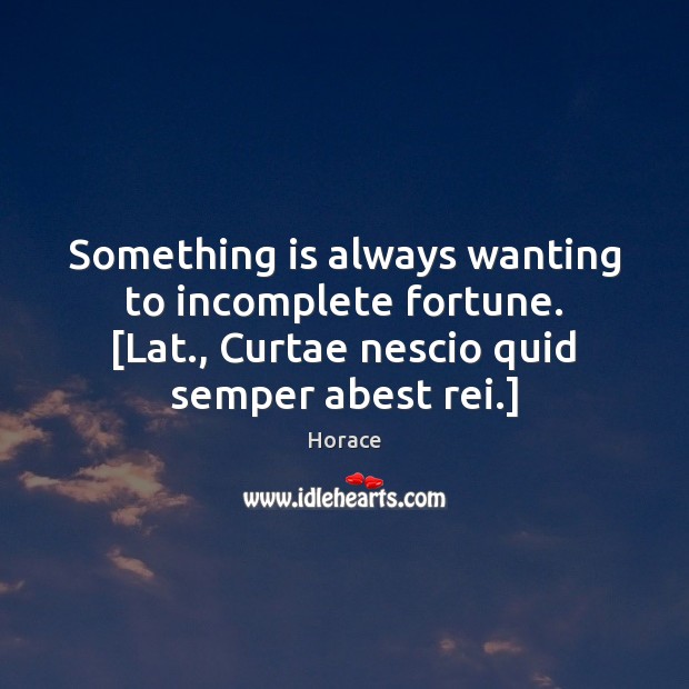 Something is always wanting to incomplete fortune. [Lat., Curtae nescio quid semper Horace Picture Quote