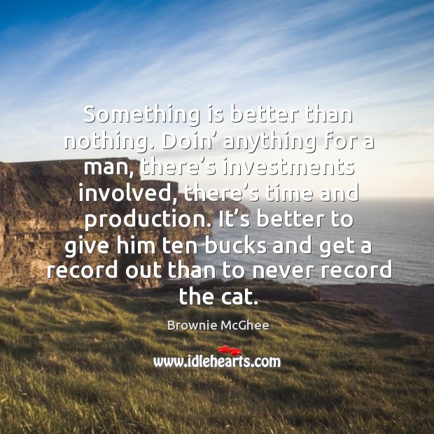 Something is better than nothing. Doin’ anything for a man, there’s investments involved Image