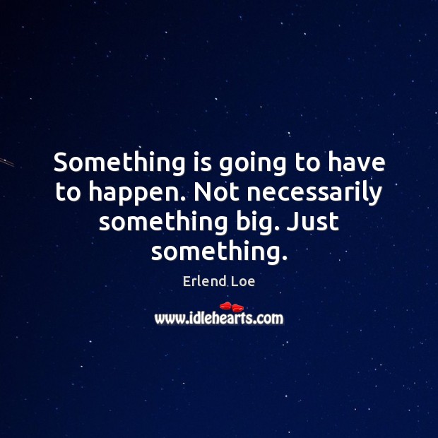Something is going to have to happen. Not necessarily something big. Just something. Erlend Loe Picture Quote