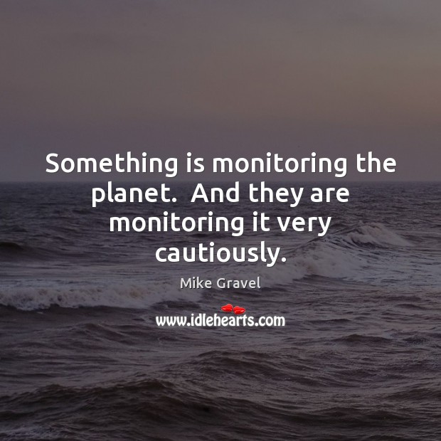 Something is monitoring the planet.  And they are monitoring it very cautiously. Mike Gravel Picture Quote