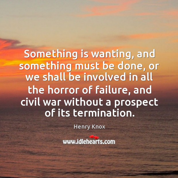 Something is wanting, and something must be done, or we shall be involved in all the horror of failure Henry Knox Picture Quote