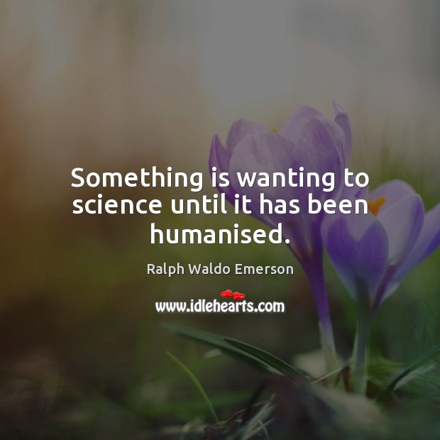 Something is wanting to science until it has been humanised. Image