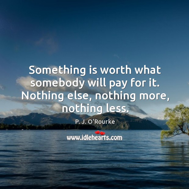 Something is worth what somebody will pay for it. Nothing else, nothing more, nothing less. P. J. O’Rourke Picture Quote