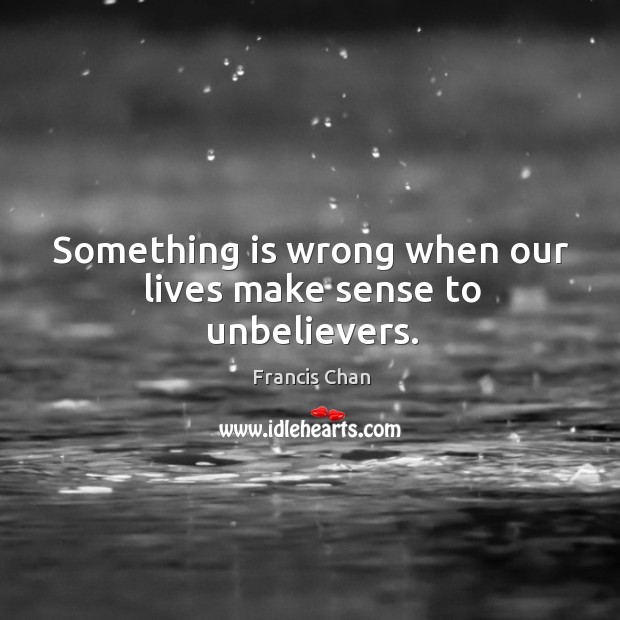 Something is wrong when our lives make sense to unbelievers. Francis Chan Picture Quote