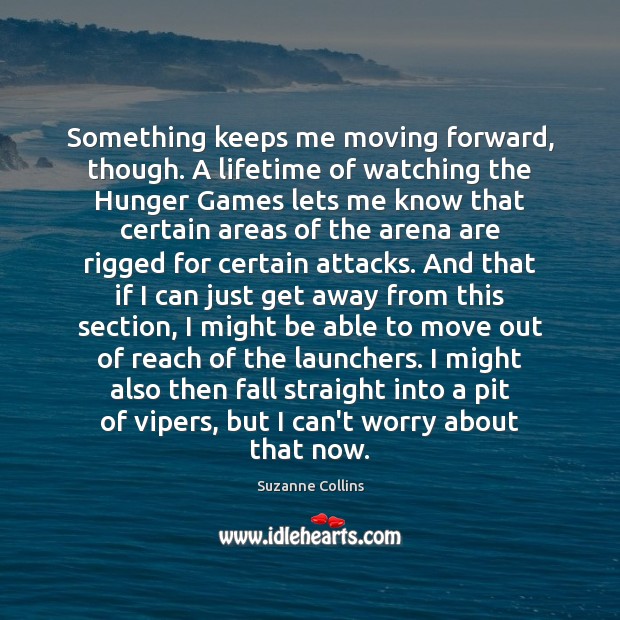 Something keeps me moving forward, though. A lifetime of watching the Hunger Suzanne Collins Picture Quote