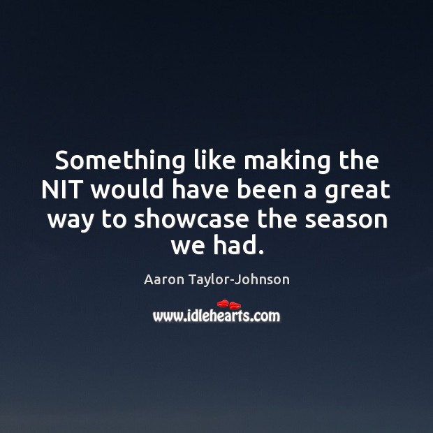 Something like making the NIT would have been a great way to showcase the season we had. Aaron Taylor-Johnson Picture Quote