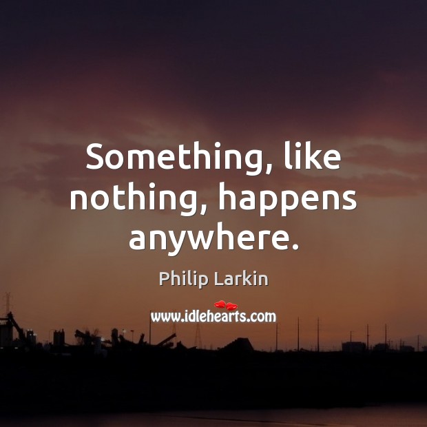 Something, like nothing, happens anywhere. Philip Larkin Picture Quote