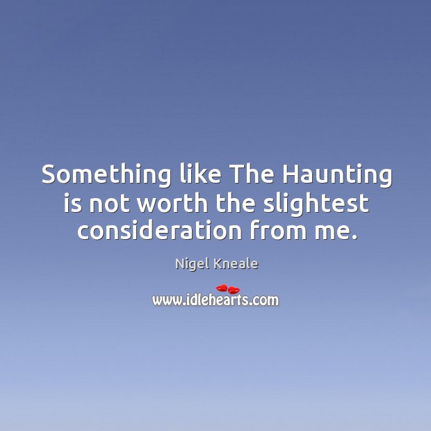 Something like the haunting is not worth the slightest consideration from me. Nigel Kneale Picture Quote