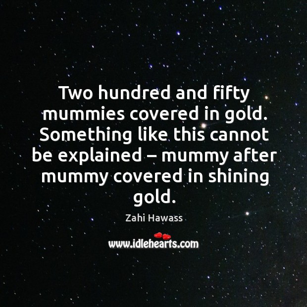 Something like this cannot be explained – mummy after mummy covered in shining gold. Zahi Hawass Picture Quote