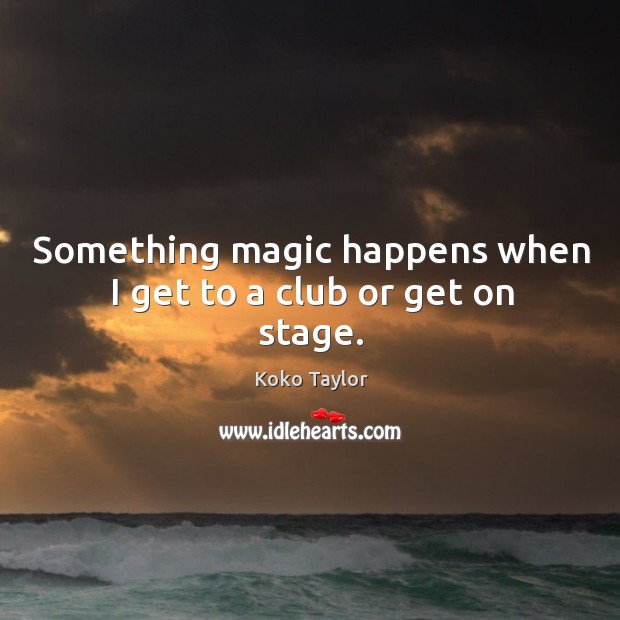 Something magic happens when I get to a club or get on stage. Koko Taylor Picture Quote