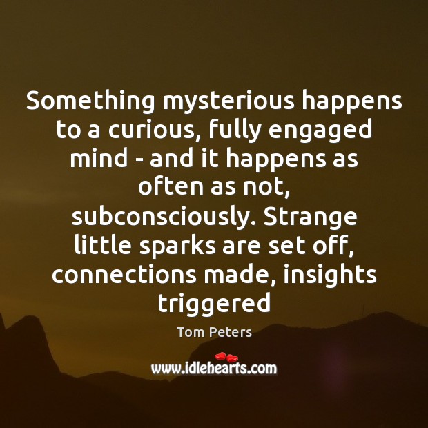 Something mysterious happens to a curious, fully engaged mind – and it Tom Peters Picture Quote