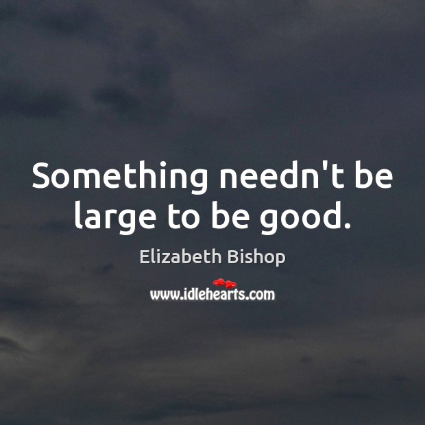 Something needn’t be large to be good. Elizabeth Bishop Picture Quote