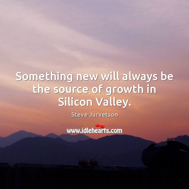 Something new will always be the source of growth in Silicon Valley. 