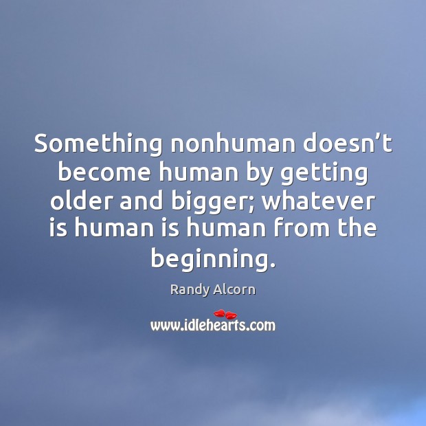 Something nonhuman doesn’t become human by getting older and bigger; whatever Randy Alcorn Picture Quote