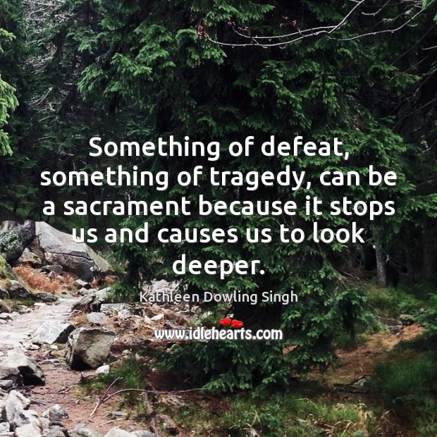 Something of defeat, something of tragedy, can be a sacrament because it Kathleen Dowling Singh Picture Quote