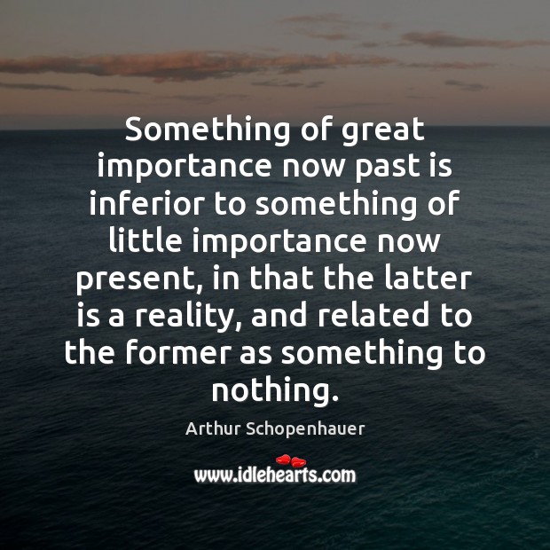 Something of great importance now past is inferior to something of little Arthur Schopenhauer Picture Quote