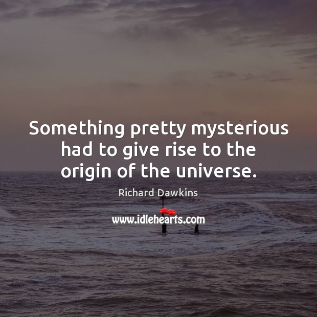 Something pretty mysterious had to give rise to the origin of the universe. Richard Dawkins Picture Quote