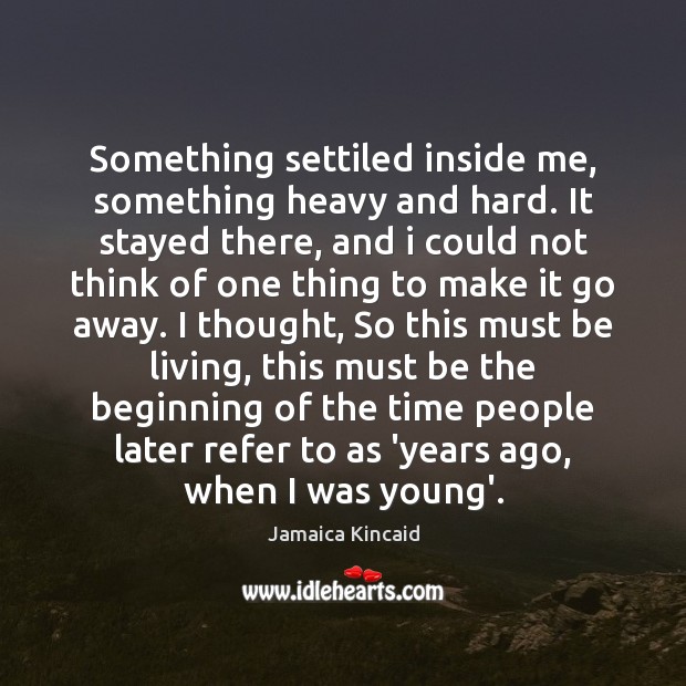 Something settiled inside me, something heavy and hard. It stayed there, and Jamaica Kincaid Picture Quote