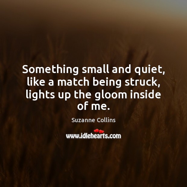 Something small and quiet, like a match being struck, lights up the gloom inside of me. Image