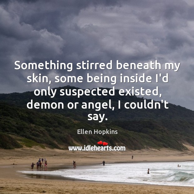 Something stirred beneath my skin, some being inside I’d only suspected existed, Ellen Hopkins Picture Quote
