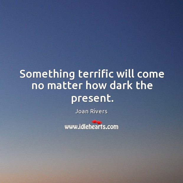 Something terrific will come no matter how dark the present. Joan Rivers Picture Quote