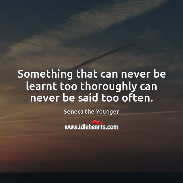 Something that can never be learnt too thoroughly can never be said too often. Seneca the Younger Picture Quote