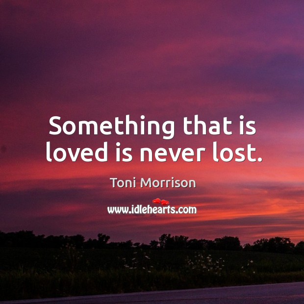 Something that is loved is never lost. Toni Morrison Picture Quote