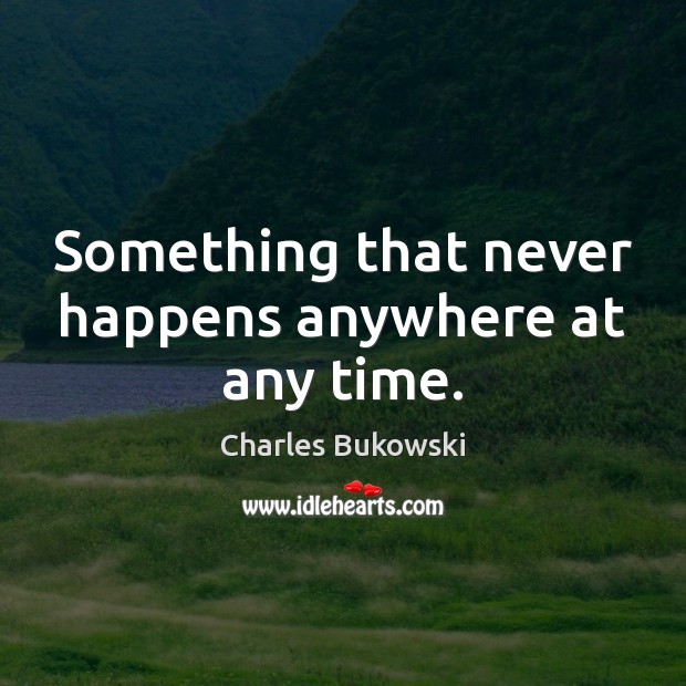Something that never happens anywhere at any time. Charles Bukowski Picture Quote