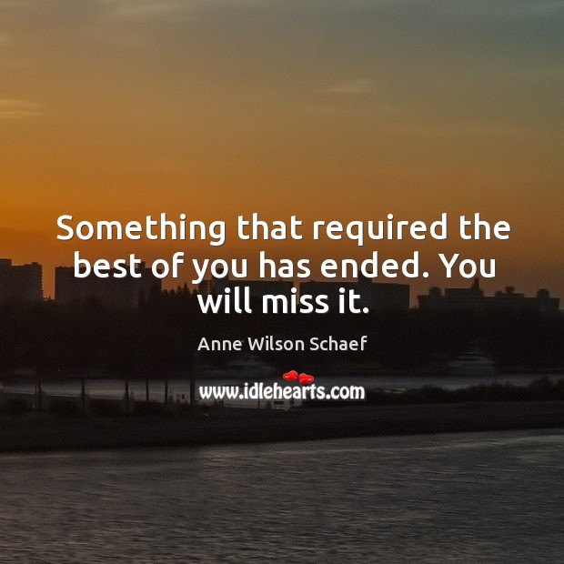 Something that required the best of you has ended. You will miss it. Anne Wilson Schaef Picture Quote