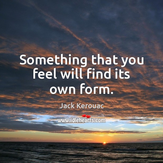 Something that you feel will find its own form. Jack Kerouac Picture Quote