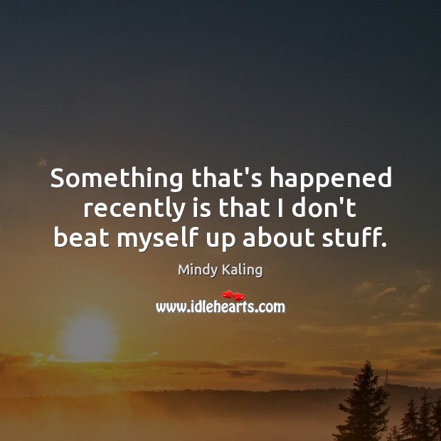 Something that’s happened recently is that I don’t beat myself up about stuff. Mindy Kaling Picture Quote