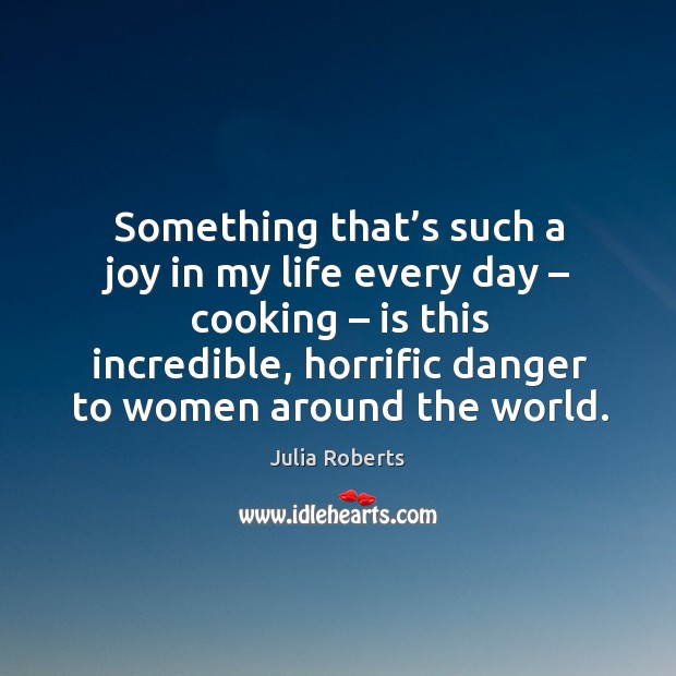 Something that’s such a joy in my life every day – cooking – is this incredible, horrific danger to women around the world. Image