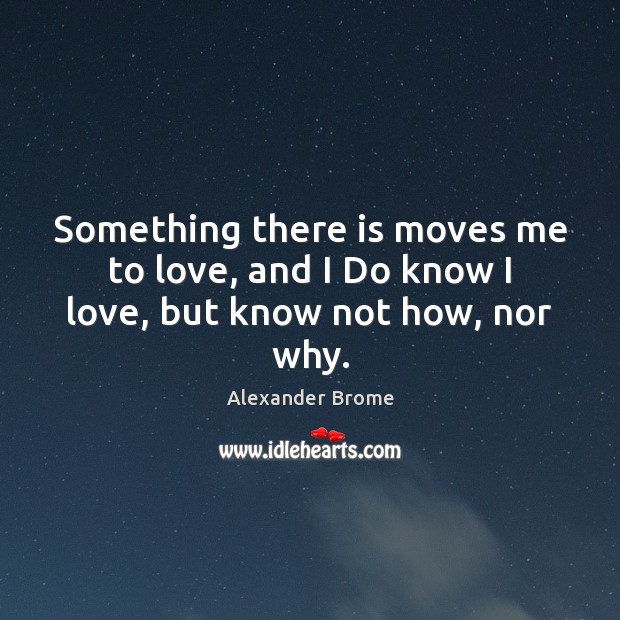 Something there is moves me to love, and I Do know I love, but know not how, nor why. Alexander Brome Picture Quote