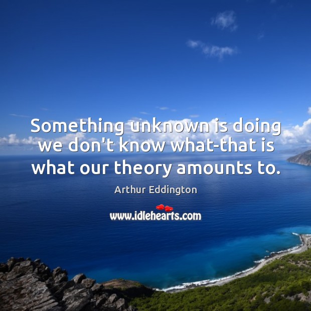 Something unknown is doing we don’t know what-that is what our theory amounts to. Arthur Eddington Picture Quote
