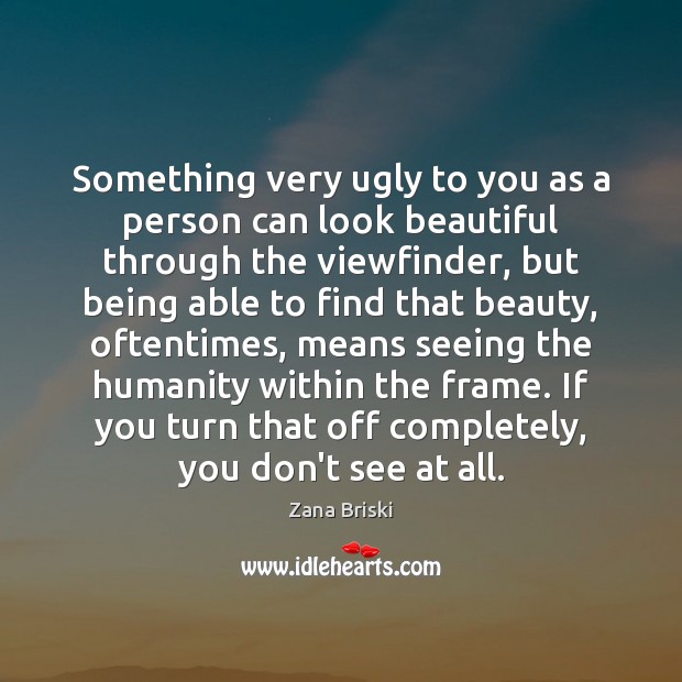 Something very ugly to you as a person can look beautiful through Zana Briski Picture Quote